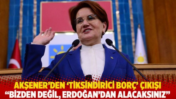 Akşener’den ‘tiksindirici borç’ çıkışı: Bizden değil, Erdoğan’dan alacaksınız