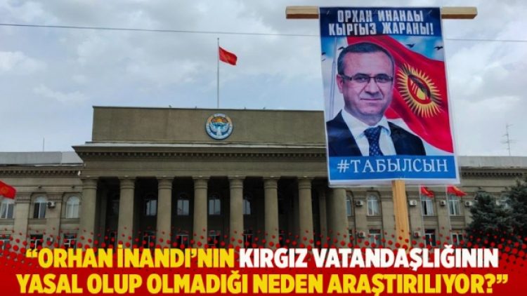 “Orhan İnandı’nın Kırgız vatandaşlığının yasal olup olmadığı neden şimdi araştırılıyor?”