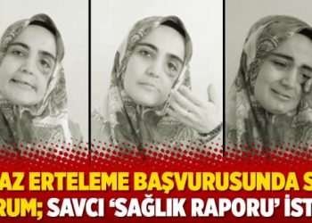 İnfaz erteleme başvurusunda son durum; savcı ‘sağlık raporu’ istedi