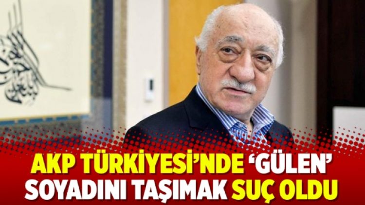 AKP Türkiyesi’nde ‘Gülen’ soyadını taşımak suç oldu