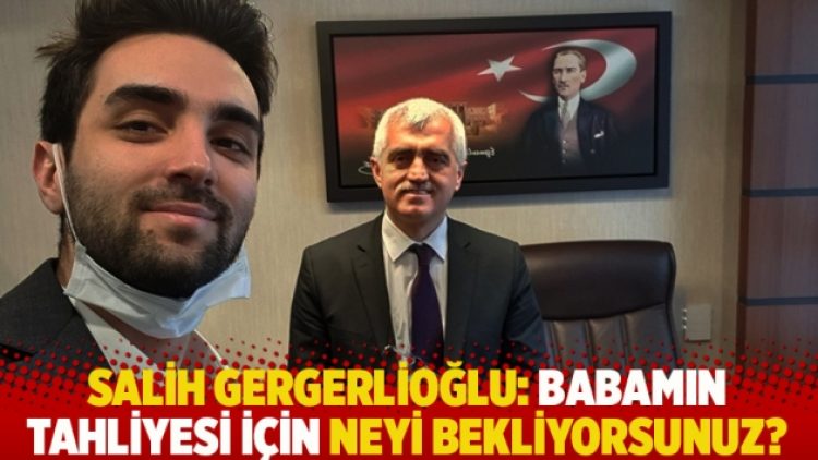Salih Gergerlioğlu: Babamın tahliyesi için neyi bekliyorsunuz?