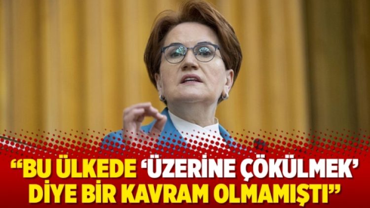 Akşener: Bu ülkede ‘üzerine çökülmek’ diye bir kavram olmamıştı