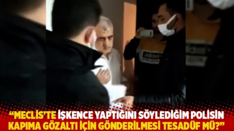 “Meclis’te işkence yaptığını söylediğim polisin kapıma gözaltı için gönderilmesi tesadüf mü?”
