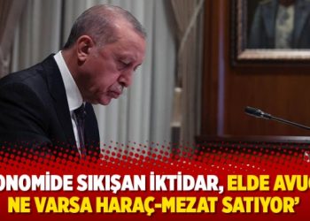 ‘Ekonomide sıkışan iktidar, elde avuçta ne varsa haraç-mezat satıyor’