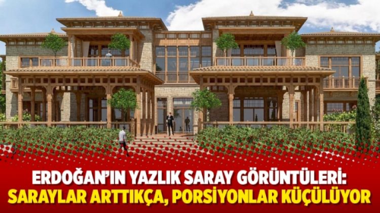 Erdoğan’ın yazlık saray görüntüleri: Saraylar arttıkça, porsiyonlar küçülüyor