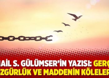 İsmail S. Gülümser’in yazısı: Gerçek özgürlük ve maddenin köleleri
