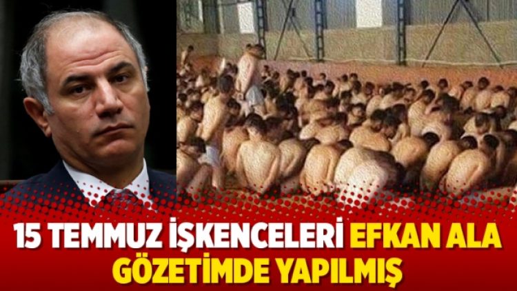 15 Temmuz işkenceleri Efkan Ala gözetimde yapılmış
