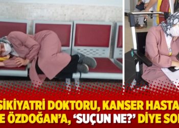 Psikiyatri doktoru, kanser hastası Ayşe Özdoğan’a, ‘Suçun ne?’ diye sordu