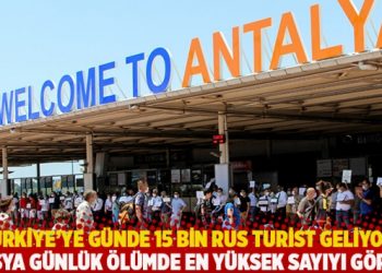 Türkiye’ye günde 15 bin Rus turist geliyor! Rusya günlük ölümde en yüksek sayıyı gördü