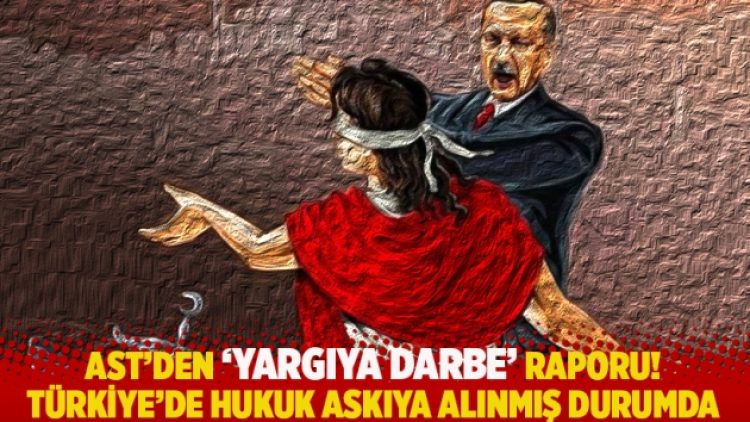 AST’den ‘Yargıya Darbe’ raporu! Türkiye’de hukuk askıya alınmış durumda