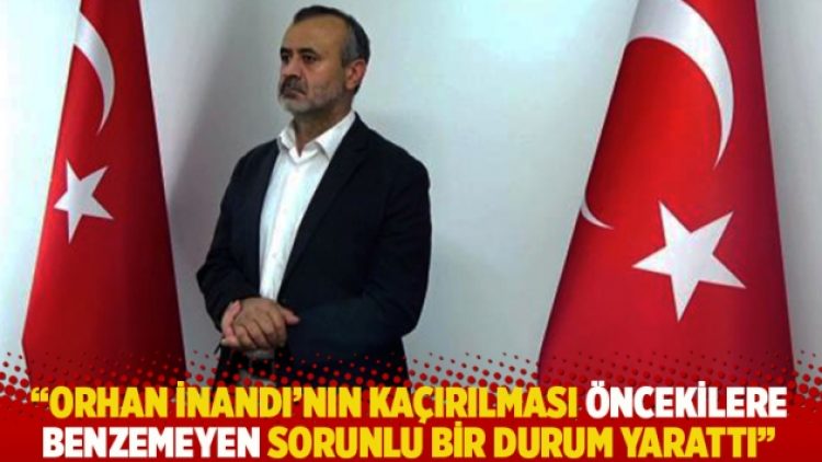 “Orhan İnandı’nın kaçırılması öncekilere benzemeyen sorunlu bir durum yarattı”