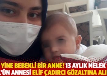 Yine bebekli bir anne! 13 aylık Melek Gül’ün annesi Elif Çadırcı gözaltına alındı