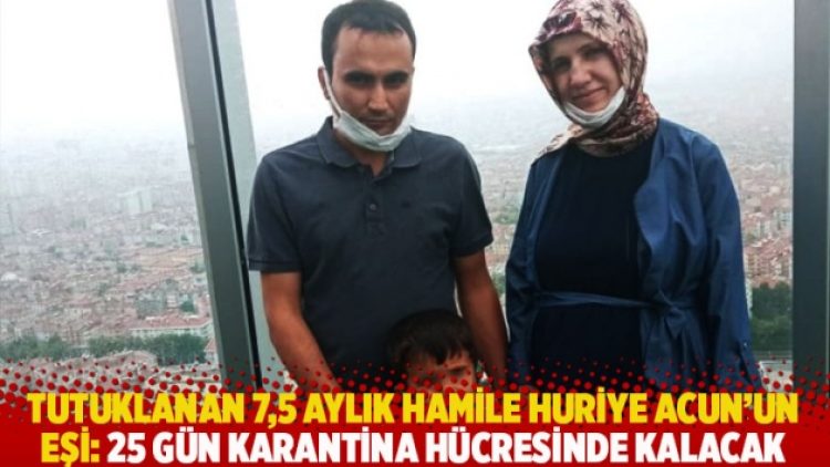 Tutuklanan 7,5 aylık hamile Huriye Acun’un eşi: 25 gün karantina hücresinde kalacak