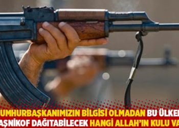 “Cumhurbaşkanımızın bilgisi olmadan bu ülkede kalaşnikof dağıtabilecek hangi Allah’ın kulu var?”
