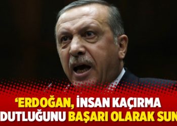 ‘Erdoğan, insan kaçırma haydutluğunu başarı olarak sundu’