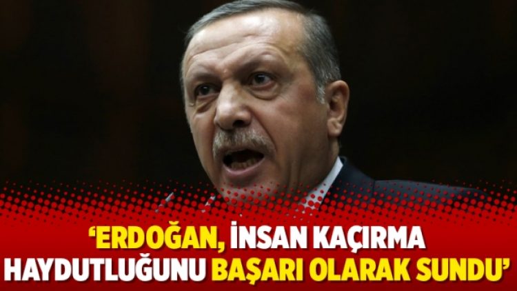 ‘Erdoğan, insan kaçırma haydutluğunu başarı olarak sundu’