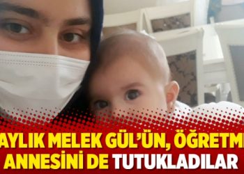 13 aylık Melek Gül’ün, öğretmen annesini de tutukladılar
