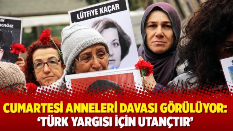 Cumartesi Anneleri davası görülüyor: ‘Türk yargısı için utançtır’