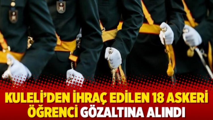 Kuleli’den ihraç edilen 18 askeri öğrenci gözaltına alındı