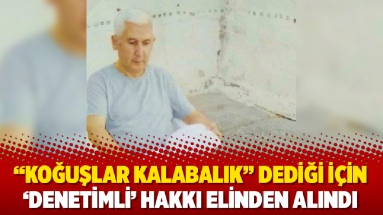 “Koğuşlar kalabalık” dediği için ‘denetimli’ hakkı elinden alındı