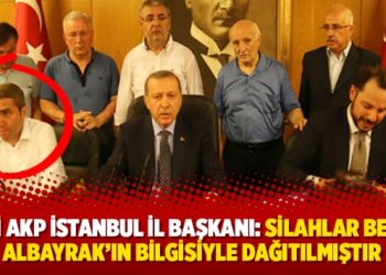 Eski AKP İstanbul il Başkanı: Silahlar Berat Albayrak’ın bilgisiyle dağıtılmıştır
