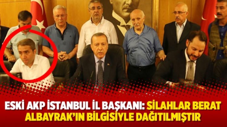 Eski AKP İstanbul il Başkanı: Silahlar Berat Albayrak’ın bilgisiyle dağıtılmıştır