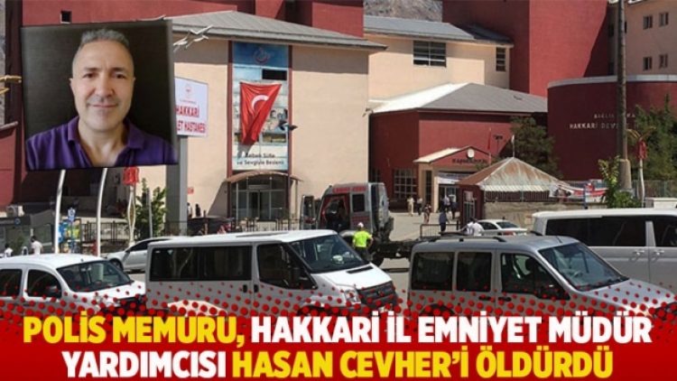 Polis memuru, Hakkari İl Emniyet Müdür Yardımcısı Hasan Cevher’i öldürdü