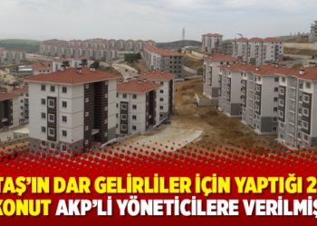 KİPTAŞ’ın dar gelirliler için yaptığı 2 bin konut AKP’li yöneticilere verilmiş