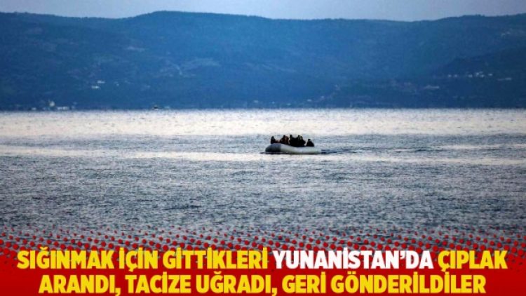 Sığınmak için gittikleri Yunanistan’da çıplak arandı, tacize uğradı, geri gönderildiler