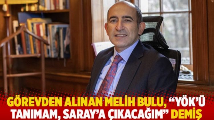 Görevden alınan Melih Bulu, ‘YÖK’ü tanımam, Saray’a çıkacağım’ demiş