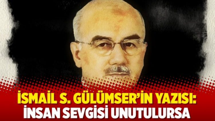 İsmail S. Gülümser’in yazısı: İnsan sevgisi unutulursa