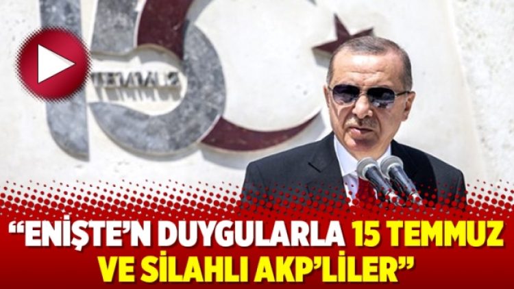 “Enişte’n duygularla 15 Temmuz ve silahlı AKP’liler”