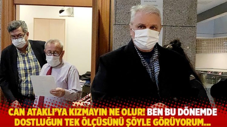 Can Ataklı’ya kızmayın ne olur! Ben bu dönemde dostluğun tek ölçüsünü şöyle görüyorum…