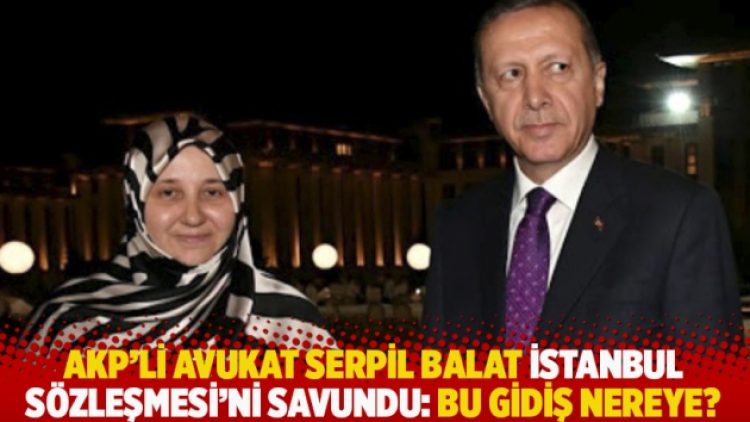 AKP’li avukat Serpil Balat İstanbul Sözleşmesi’ni savundu: Bu gidiş nereye?