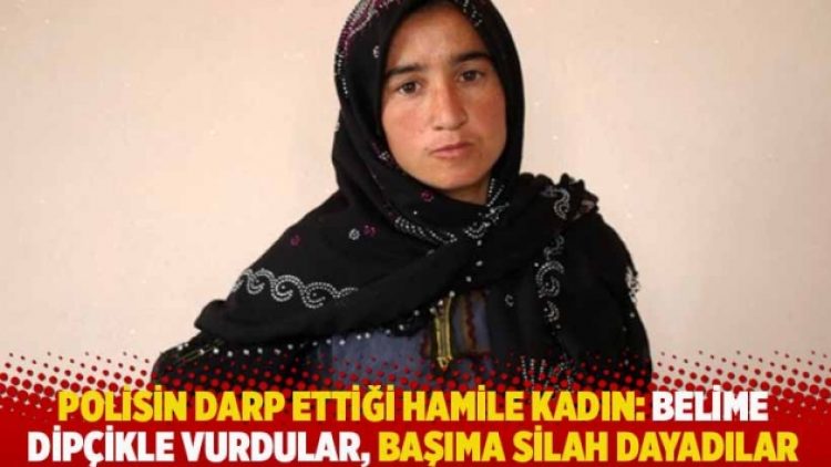 Polisin darp ettiği hamile kadın: Belime dipçikle vurdular, başıma silah dayadılar