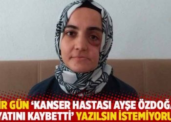 “Bir gün ‘kanser hastası Ayşe Özdoğan hayatını kaybetti’ yazılsın istemiyorum”