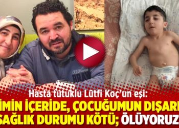 Hasta tutuklu Lütfi Koç’un eşi: ‘Eşimin içeride, çocuğumun dışarıda sağlık durumu kötü; ölüyoruz’