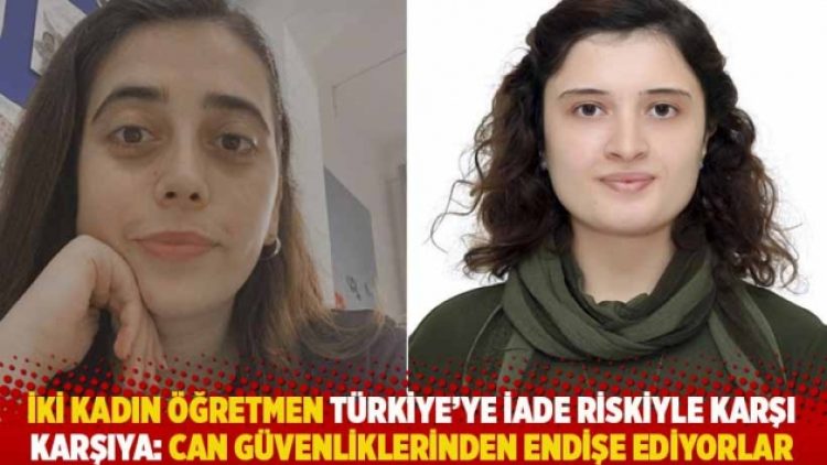 İki kadın öğretmen Türkiye’ye iade riskiyle karşı karşıya: Can güvenlikleri için endişeliler