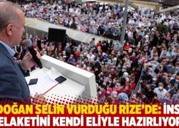 Erdoğan selin vurduğu Rize’de: İnsan felaketini kendi eliyle hazırlıyor!