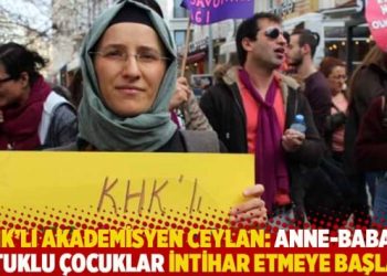 KHK’lı akademisyen Ceylan: Anne-babası tutuklu çocuklar intihar etmeye başladı