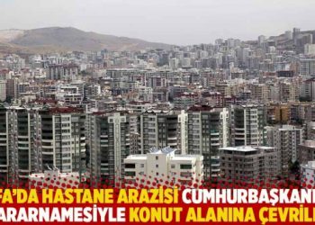 Urfa’da hastane arazisi Cumhurbaşkanlığı kararnamesiyle konut alanına çevrildi
