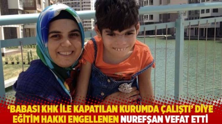 ‘Babası KHK ile kapatılan kurumda çalıştı’ diye eğitim hakkı engellenen Nurefşan vefat etti