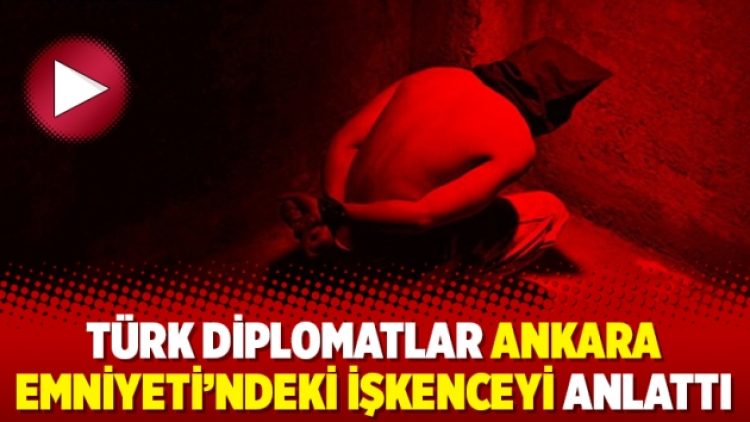Türk diplomatlar Ankara Emniyeti’ndeki işkenceyi anlattı