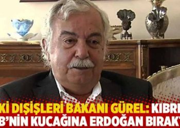 Eski Dışişleri Bakanı Gürel: Kıbrıs’ı AB’nin kucağına Erdoğan bıraktı