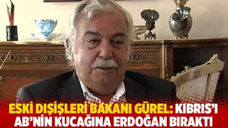 Eski Dışişleri Bakanı Gürel: Kıbrıs’ı AB’nin kucağına Erdoğan bıraktı