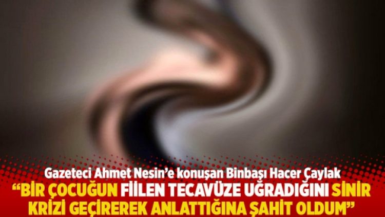“Bir çocuğun fiilen tecavüze uğradığını sinir krizi geçirerek anlattığına şahit oldum”