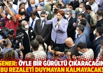 Akşener: Öyle bir gürültü çıkaracağım ki bu rezaleti duymayan kalmayacak