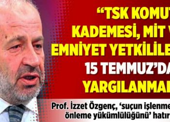 “TSK komuta kademesi, MİT ve Emniyet yetkilileri 15 Temmuz’dan yargılanmalı”