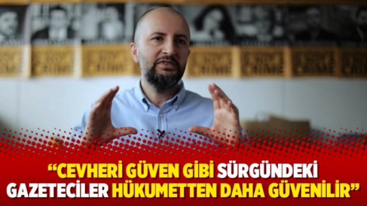 “Cevheri Güven gibi sürgündeki gazeteciler hükumetten daha güvenilir”