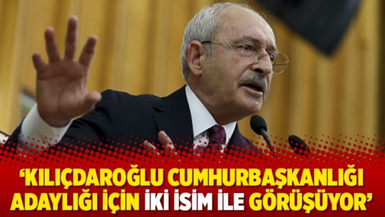 ‘Kılıçdaroğlu Cumhurbaşkanlığı adaylığı için iki isim ile görüşüyor’